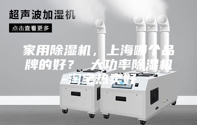 家用除湿机，上海哪个品牌的好？ 大功率除湿机-淘宝热卖好