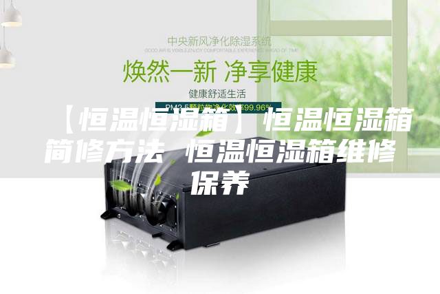 【恒温恒湿箱】恒温恒湿箱简修方法 恒温恒湿箱维修保养
