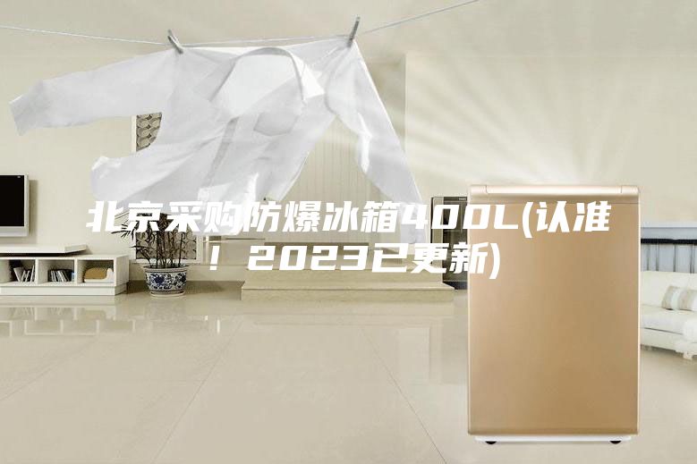 北京采购防爆冰箱400L(认准！2023已更新)