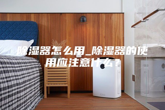 除湿器怎么用_除湿器的使用应注意什么？