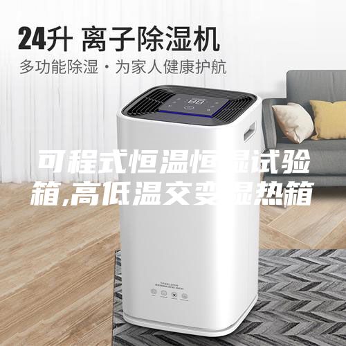 可程式恒温恒湿试验箱,高低温交变湿热箱