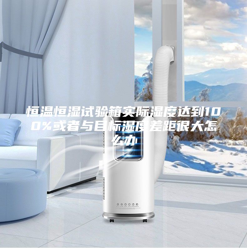 恒温恒湿试验箱实际湿度达到100%或者与目标湿度差距很大怎么办