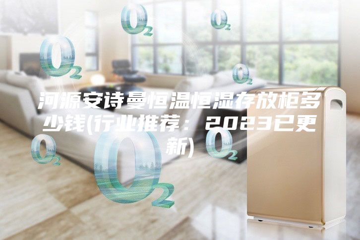 河源安诗曼恒温恒湿存放柜多少钱(行业推荐：2023已更新)