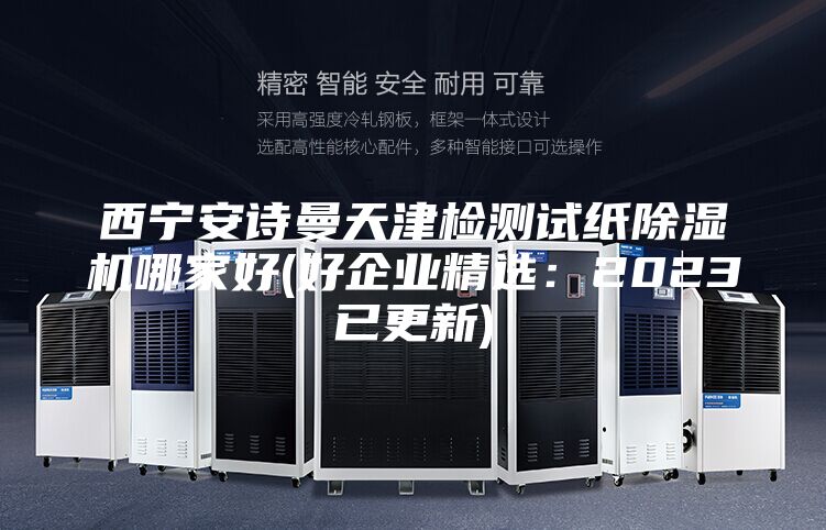 西宁安诗曼天津检测试纸除湿机哪家好(好企业精选：2023已更新)