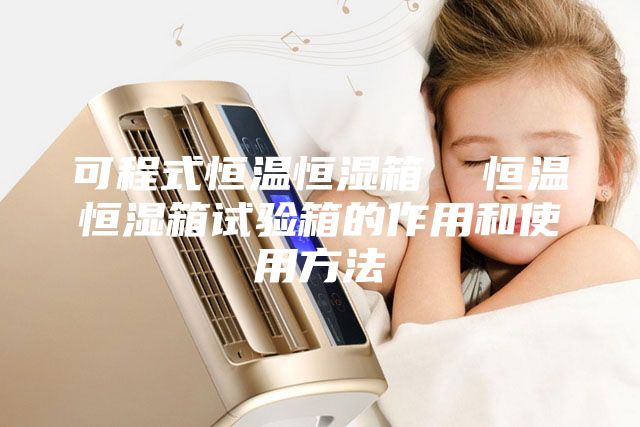 可程式恒温恒湿箱  恒温恒湿箱试验箱的作用和使用方法