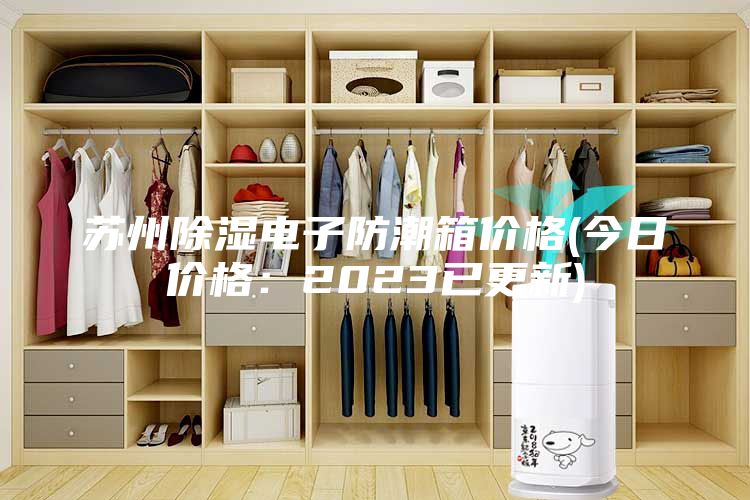 苏州除湿电子防潮箱价格(今日价格：2023已更新)