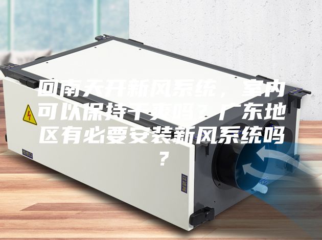 回南天开新风系统，室内可以保持干爽吗？广东地区有必要安装新风系统吗？