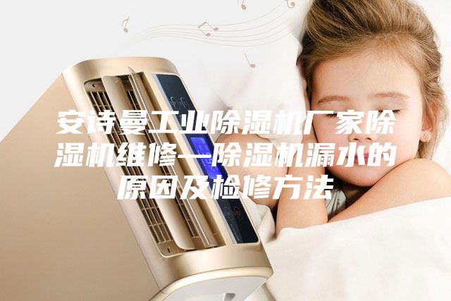 安诗曼工业除湿机厂家除湿机维修—除湿机漏水的原因及检修方法