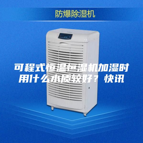 可程式恒温恒湿机加湿时用什么水质较好？快讯