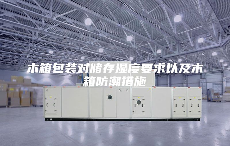 木箱包装对储存湿度要求以及木箱防潮措施