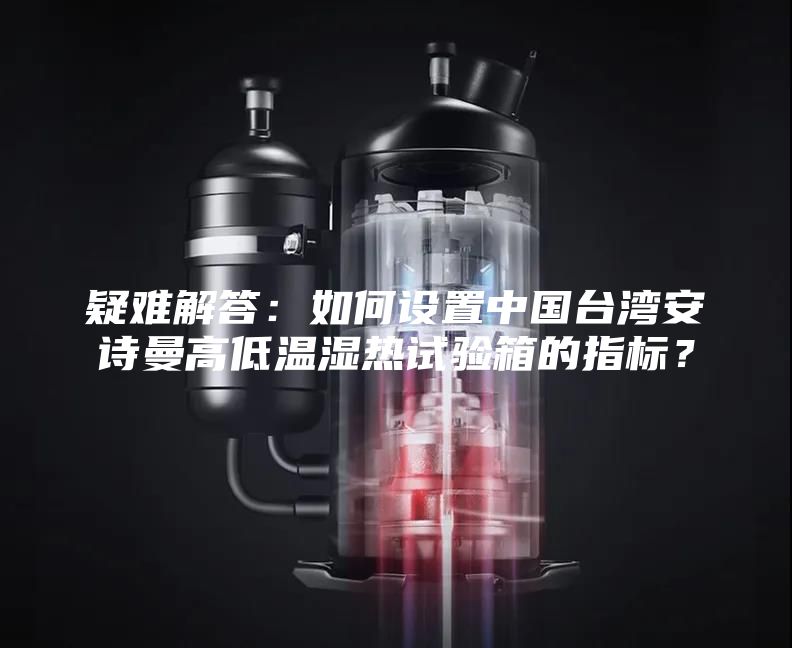 疑难解答：如何设置中国台湾安诗曼高低温湿热试验箱的指标？