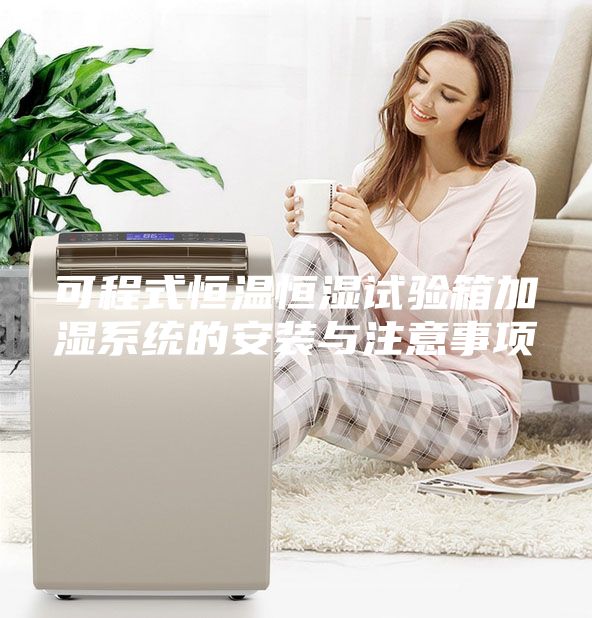 可程式恒温恒湿试验箱加湿系统的安装与注意事项