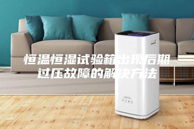 恒温恒湿试验箱出现后期过压故障的解决方法