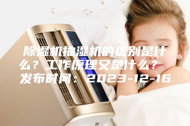 除湿机抽湿机的区别是什么？工作原理又是什么？ 发布时间：2023-12-16