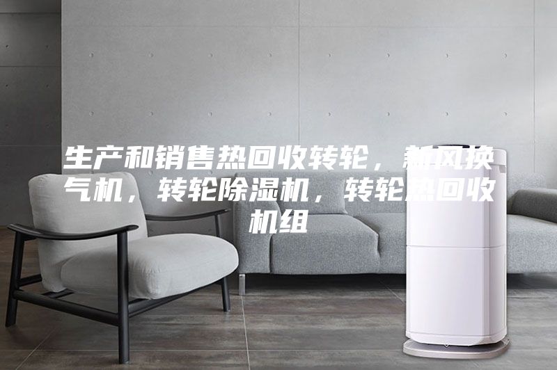生产和销售热回收转轮，新风换气机，转轮除湿机，转轮热回收机组