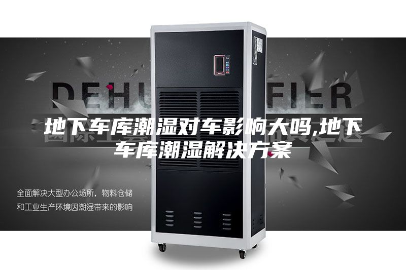 地下车库潮湿对车影响大吗,地下车库潮湿解决方案