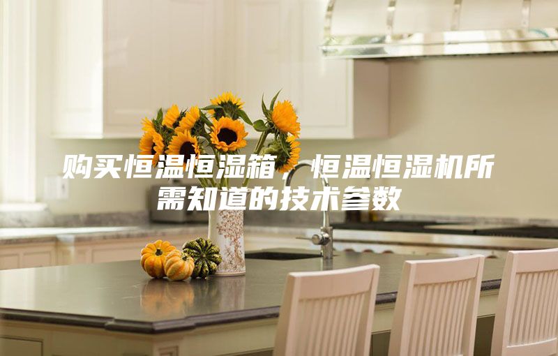 购买恒温恒湿箱，恒温恒湿机所需知道的技术参数