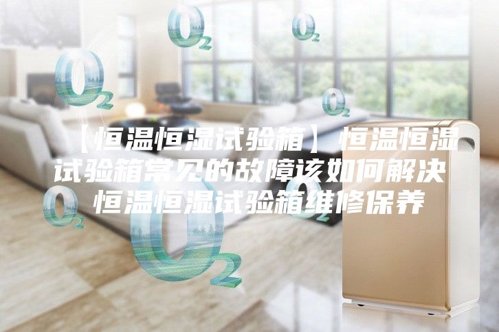 【恒温恒湿试验箱】恒温恒湿试验箱常见的故障该如何解决 恒温恒湿试验箱维修保养