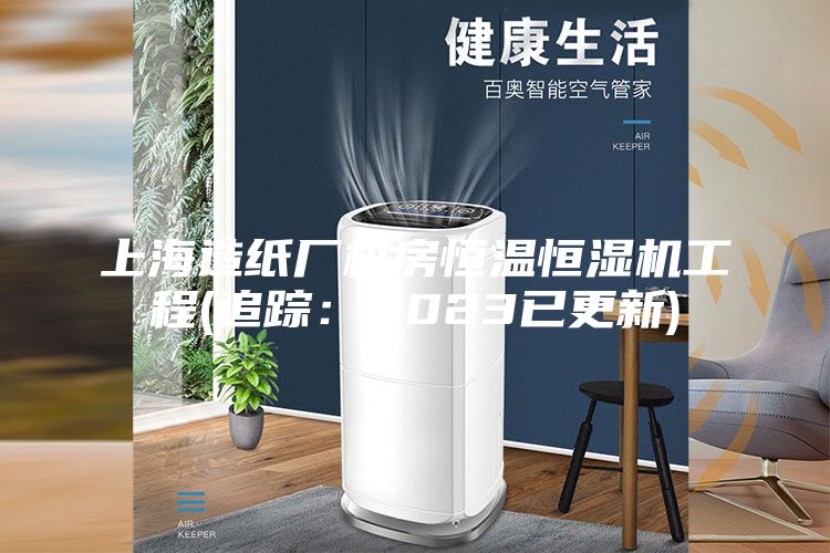 上海造纸厂机房恒温恒湿机工程(追踪：2023已更新)