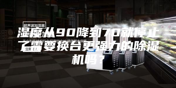 湿度从90降到70就停止了需要换台更强力的除湿机吗？