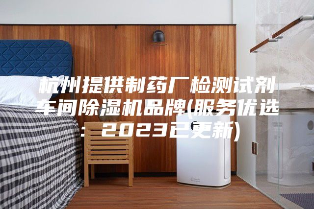杭州提供制药厂检测试剂车间除湿机品牌(服务优选：2023已更新)