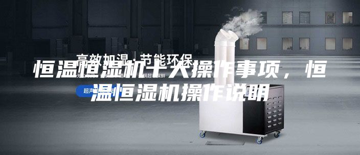 恒温恒湿机十大操作事项，恒温恒湿机操作说明