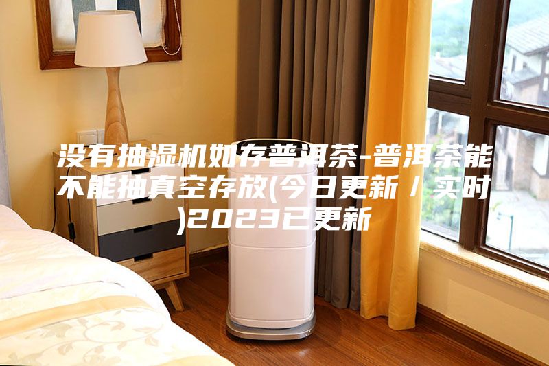 没有抽湿机如存普洱茶-普洱茶能不能抽真空存放(今日更新／实时)2023已更新