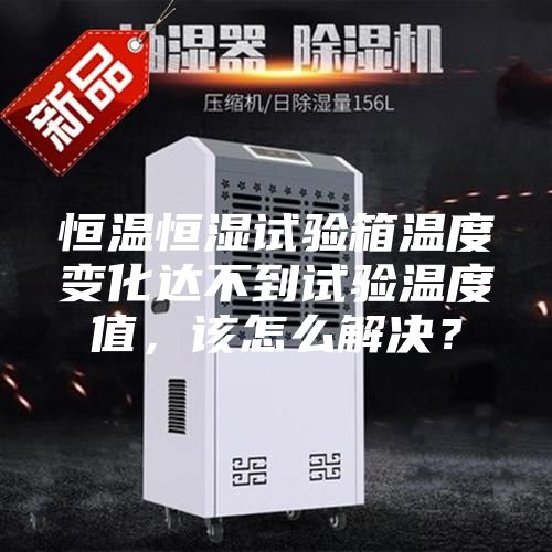 恒温恒湿试验箱温度变化达不到试验温度值，该怎么解决？