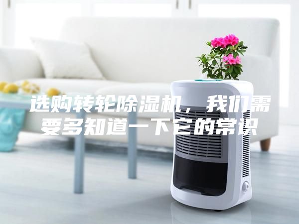 选购转轮除湿机，我们需要多知道一下它的常识
