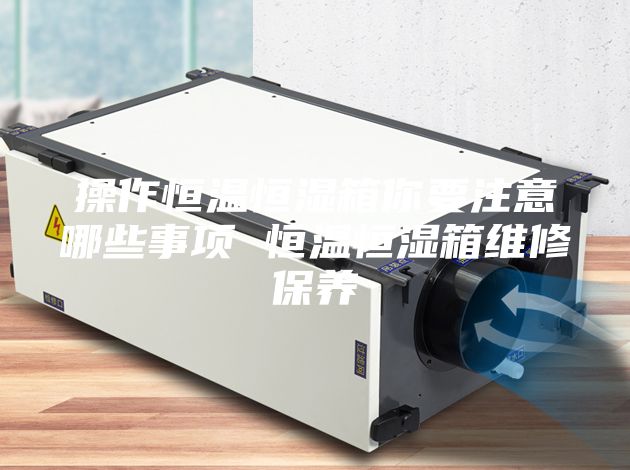 操作恒温恒湿箱你要注意哪些事项 恒温恒湿箱维修保养