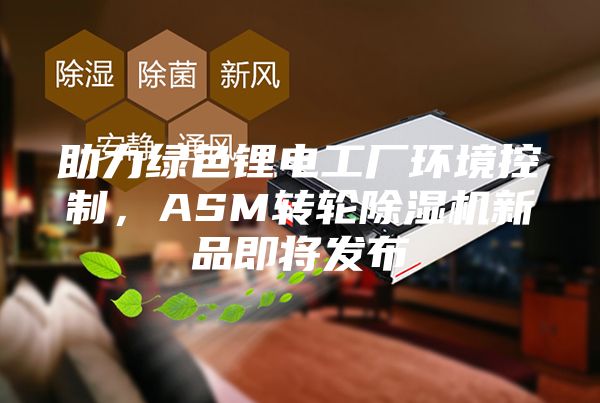 助力绿色锂电工厂环境控制，ASM转轮除湿机新品即将发布