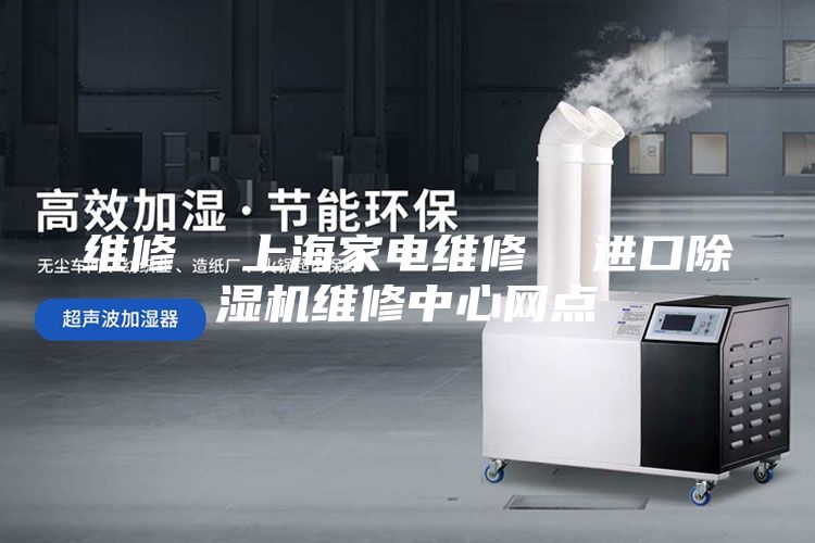 维修  上海家电维修  进口除湿机维修中心网点