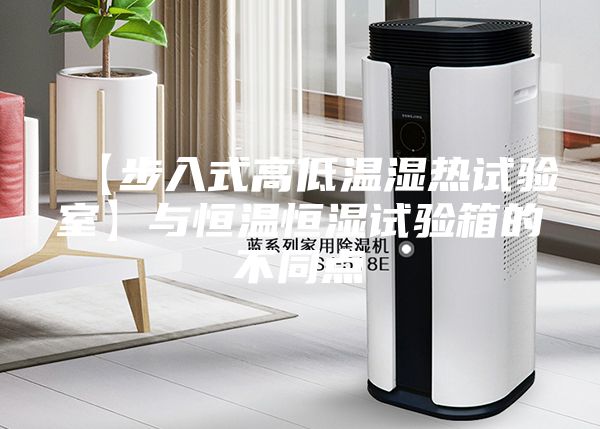 【步入式高低温湿热试验室】与恒温恒湿试验箱的不同点