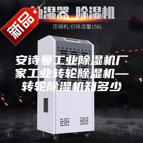安诗曼工业除湿机厂家工业转轮除湿机—转轮除湿机知多少