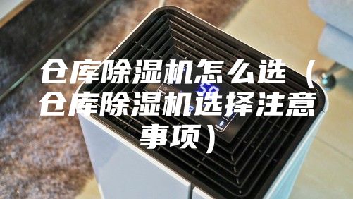 仓库除湿机怎么选（仓库除湿机选择注意事项）