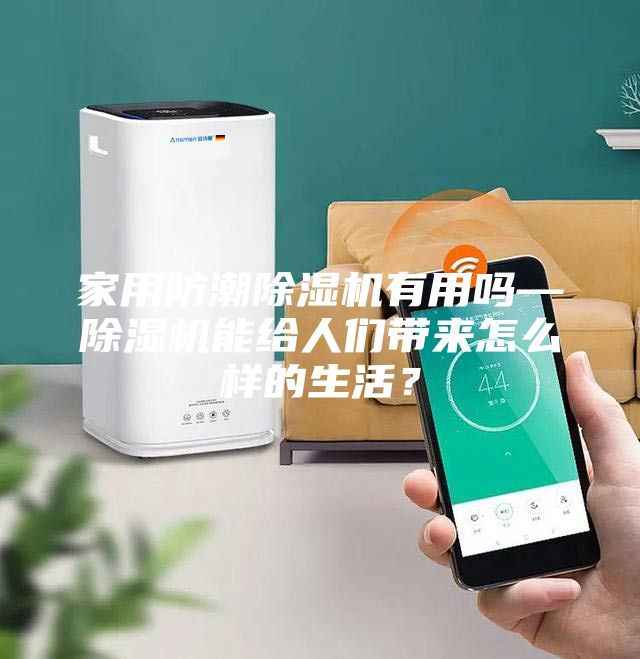 家用防潮除湿机有用吗—除湿机能给人们带来怎么样的生活？