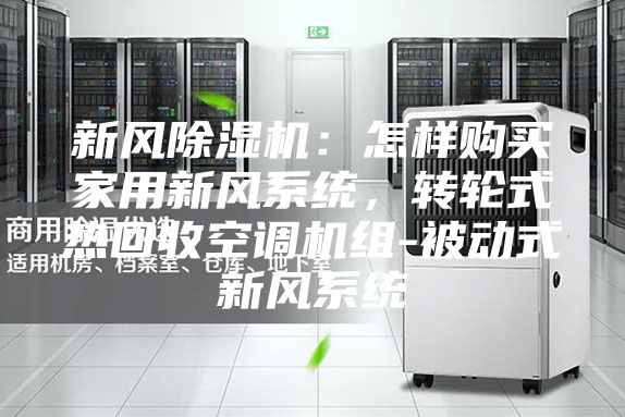 新风除湿机：怎样购买家用新风系统，转轮式热回收空调机组-被动式新风系统
