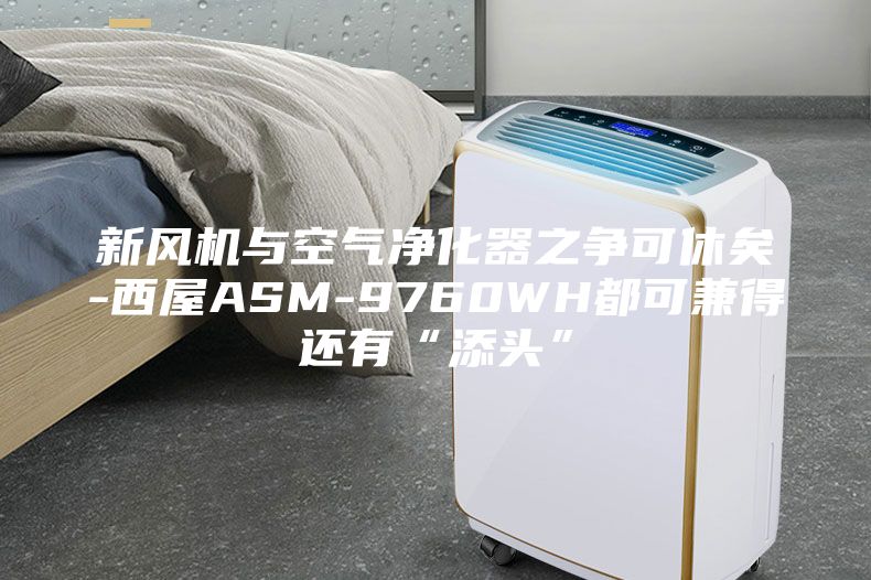 新风机与空气净化器之争可休矣-西屋ASM-9760WH都可兼得还有“添头”