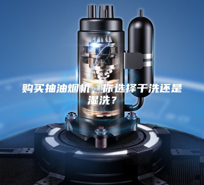 购买抽油烟机，你选择干洗还是湿洗？