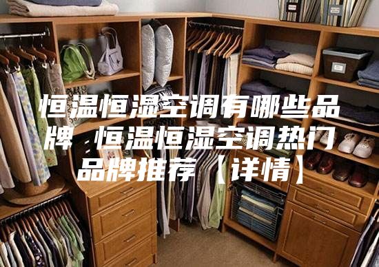 恒温恒湿空调有哪些品牌 恒温恒湿空调热门品牌推荐【详情】