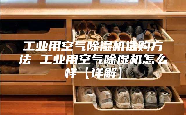 工业用空气除湿机选购方法 工业用空气除湿机怎么样【详解】