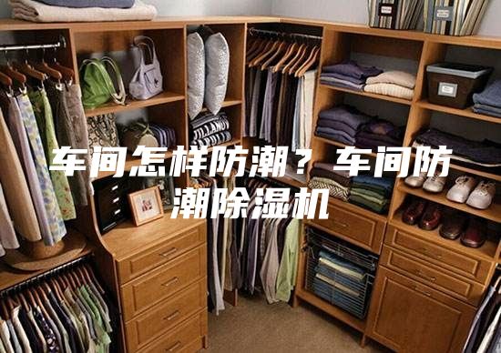 车间怎样防潮？车间防潮除湿机