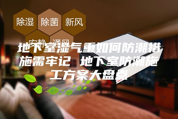 地下室湿气重如何防潮措施需牢记 地下室防潮施工方案大盘点