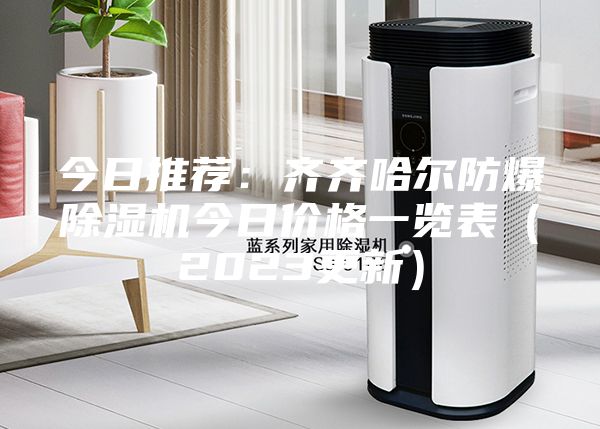 今日推荐：齐齐哈尔防爆除湿机今日价格一览表（2023更新）