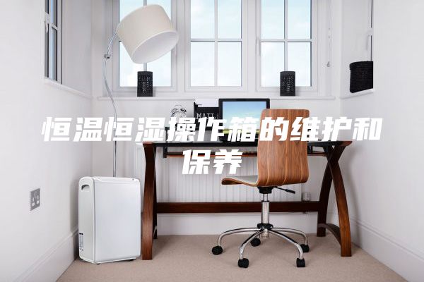 恒温恒湿操作箱的维护和保养