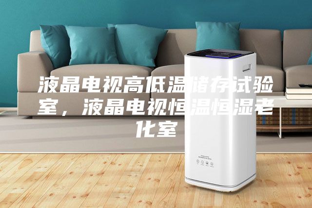 液晶电视高低温储存试验室，液晶电视恒温恒湿老化室