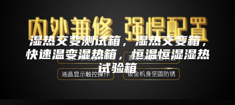 湿热交变测试箱，湿热交变箱，快速温变湿热箱，恒温恒湿湿热试验箱