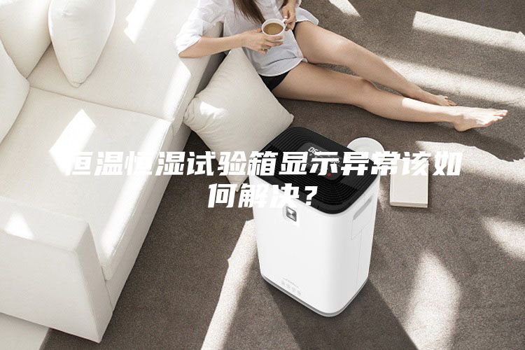 恒温恒湿试验箱显示异常该如何解决？