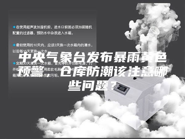 中央气象台发布暴雨黄色预警，仓库防潮该注意哪些问题？
