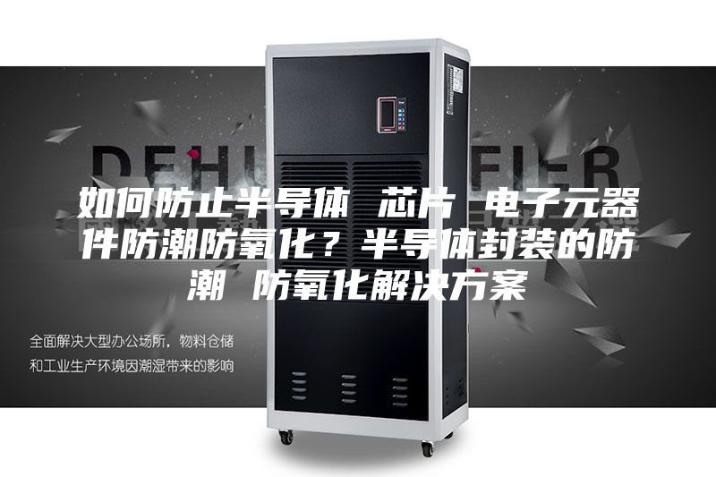 如何防止半导体 芯片 电子元器件防潮防氧化？半导体封装的防潮 防氧化解决方案